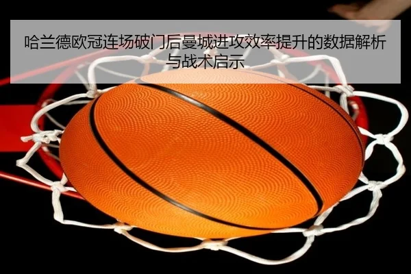 哈兰德欧冠连场破门后曼城进攻效率提升的数据解析与战术启示
